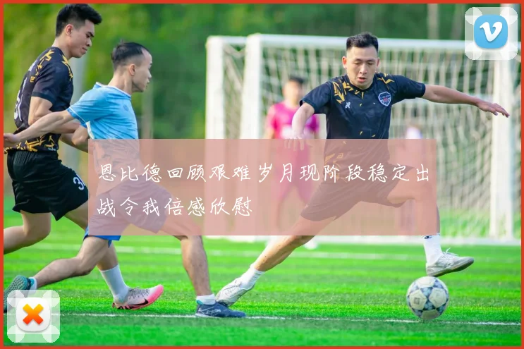恩比德回顾艰难岁月现阶段稳定出战令我倍感欣慰