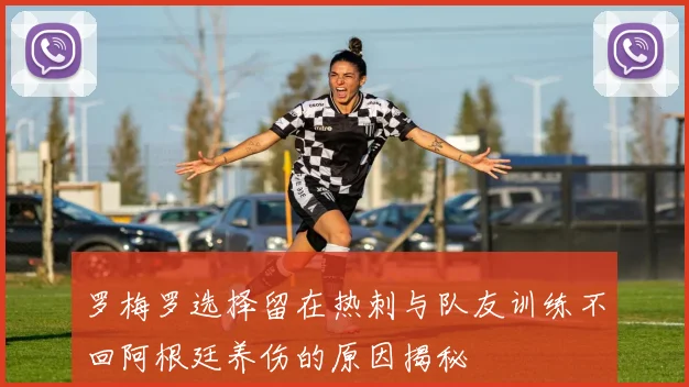 罗梅罗选择留在热刺与队友训练不回阿根廷养伤的原因揭秘