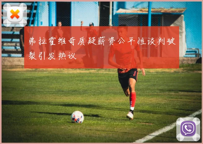 弗拉霍维奇质疑薪资公平性谈判破裂引发热议
