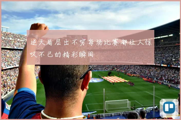 逆天局层出不穷每场比赛都让人惊叹不已的精彩瞬间