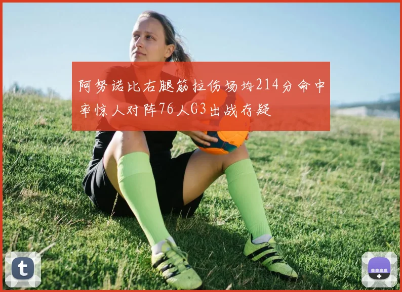 阿努诺比右腿筋拉伤场均214分命中率惊人对阵76人G3出战存疑