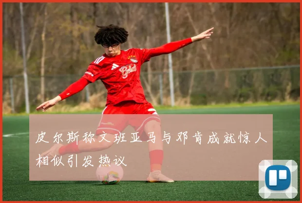 皮尔斯称文班亚马与邓肯成就惊人相似引发热议