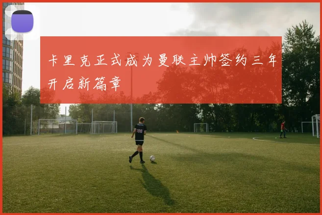 卡里克正式成为曼联主帅签约三年开启新篇章