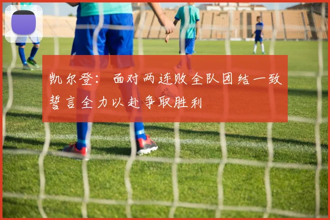 凯尔登：面对两连败全队团结一致誓言全力以赴争取胜利