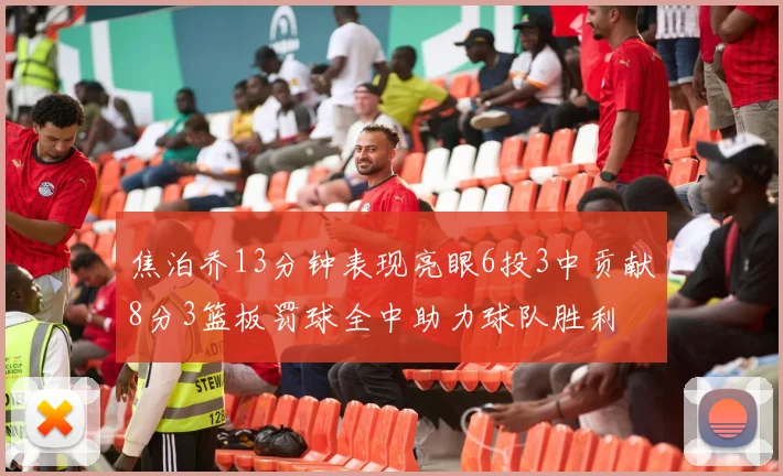 焦泊乔13分钟表现亮眼6投3中贡献8分3篮板罚球全中助力球队胜利