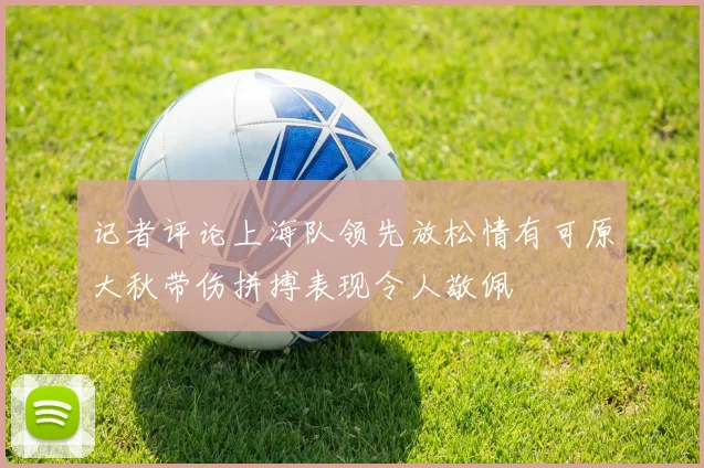 记者评论上海队领先放松情有可原大秋带伤拼搏表现令人敬佩