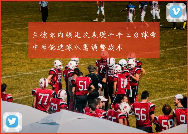 兰德尔内线进攻表现平平三分球命中率低迷球队需调整战术