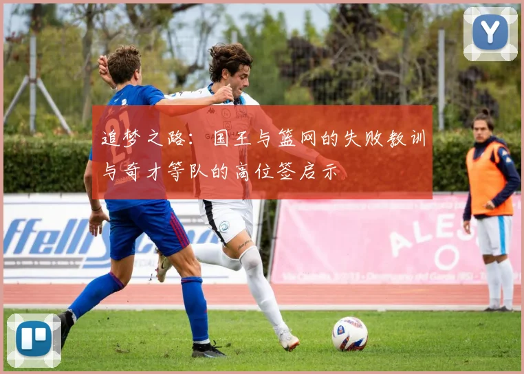 追梦之路：国王与篮网的失败教训与奇才等队的高位签启示