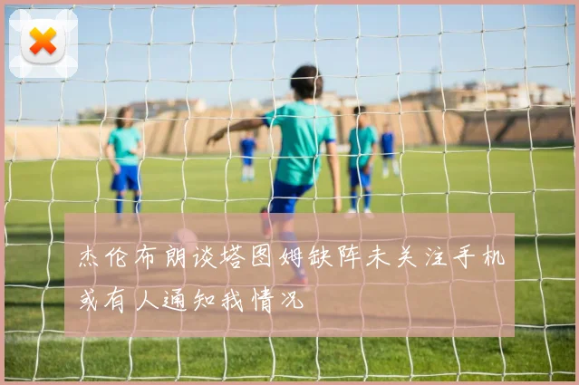 杰伦布朗谈塔图姆缺阵未关注手机或有人通知我情况